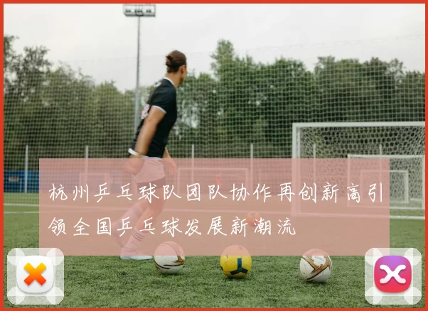 杭州乒乓球队团队协作再创新高引领全国乒乓球发展新潮流
