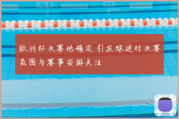 欧洲杯决赛地确定 引发球迷对决赛氛围与赛事安排关注