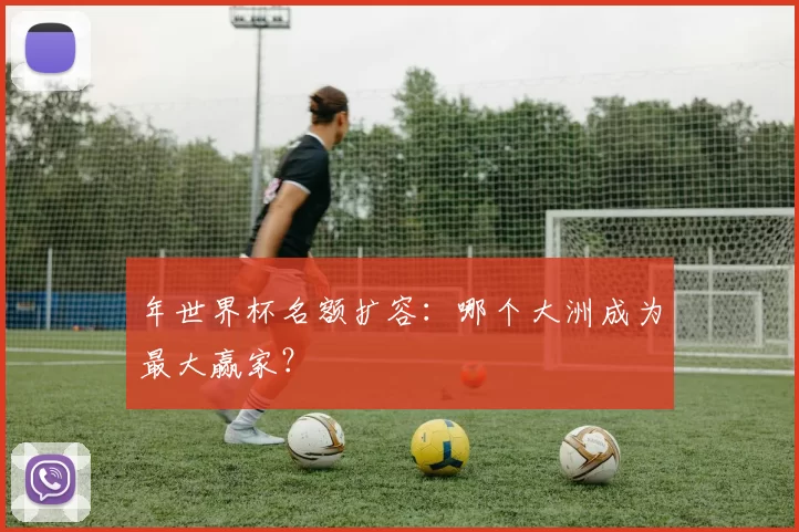 年世界杯名额扩容:哪个大洲成为最大赢家?