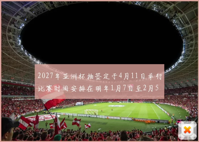 2027年亚洲杯抽签定于4月11日举行比赛时间安排在明年1月7日至2月5日