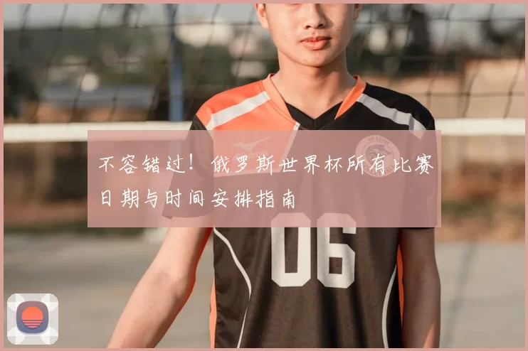 不容错过!俄罗斯世界杯所有比赛日期与时间安排指南