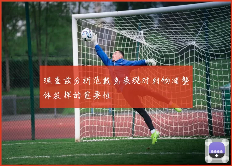 理查兹分析范戴克表现对利物浦整体发挥的重要性