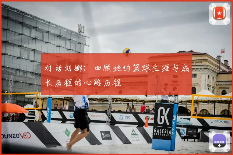 对话刘娜:回顾她的篮球生涯与成长历程的心路历程
