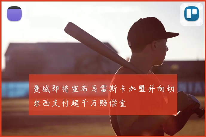 曼城即将宣布马雷斯卡加盟并向切尔西支付超千万赔偿金
