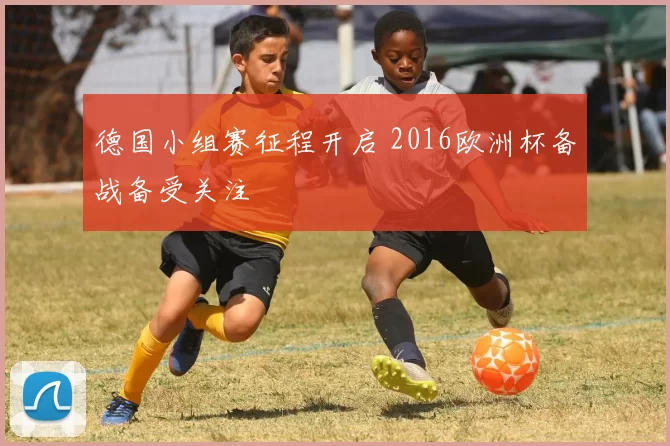 德国小组赛征程开启 2016欧洲杯备战备受关注