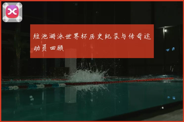 短池游泳世界杯历史纪录与传奇运动员回顾