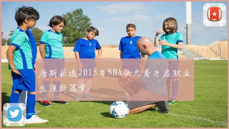 唐斯获选2015年NBA状元秀开启职业生涯新篇章