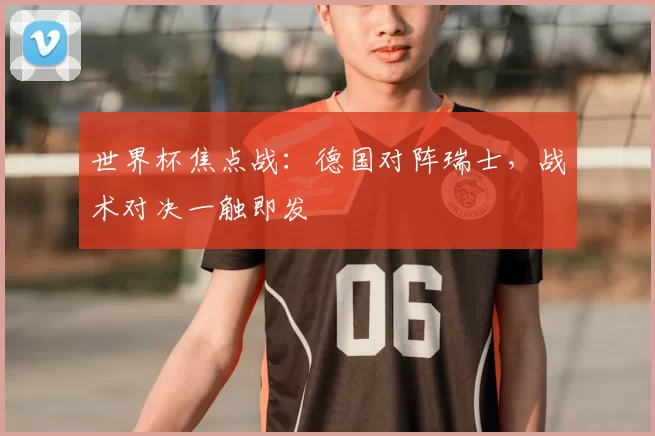 世界杯焦点战:德国对阵瑞士,战术对决一触即发