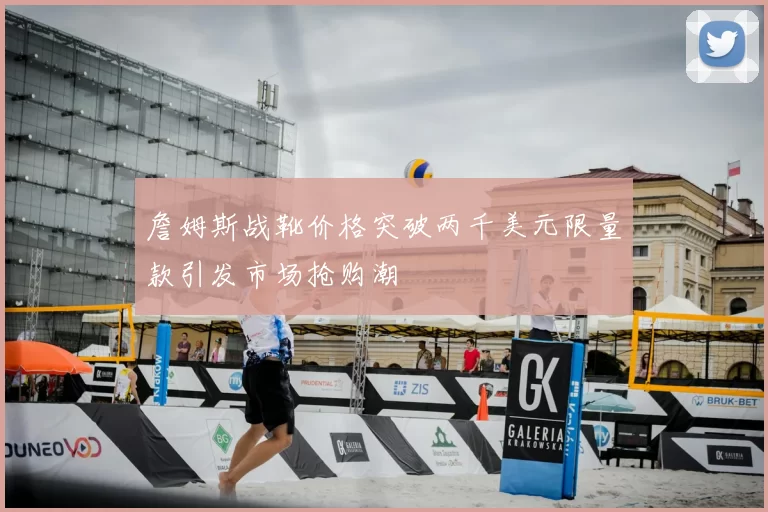 詹姆斯战靴价格突破两千美元限量款引发市场抢购潮