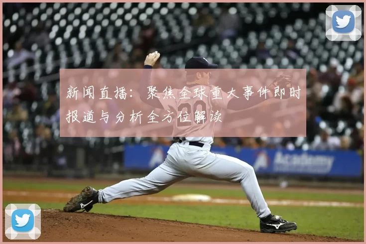 新闻直播：聚焦全球重大事件即时报道与分析全方位解读