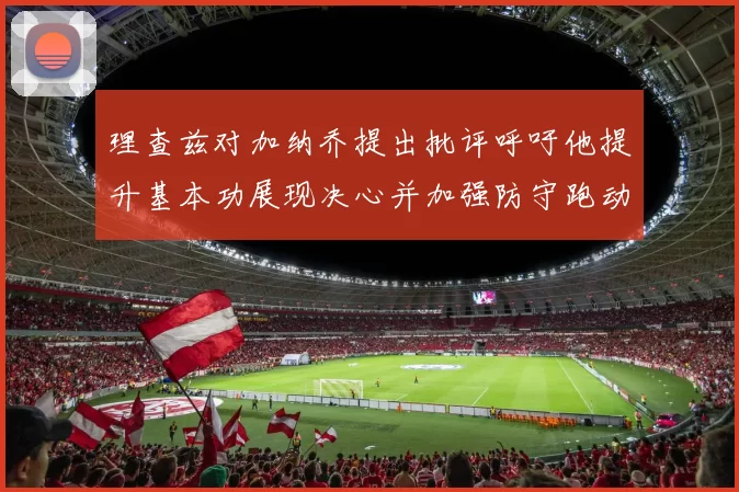理查兹对加纳乔提出批评呼吁他提升基本功展现决心并加强防守跑动能力