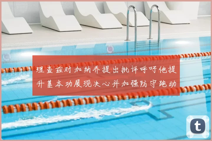 理查兹对加纳乔提出批评呼吁他提升基本功展现决心并加强防守跑动能力