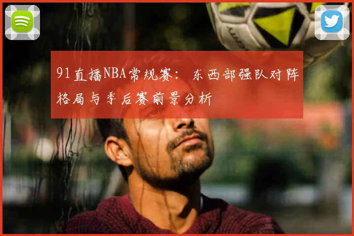 91直播NBA常规赛:东西部强队对阵格局与季后赛前景分析