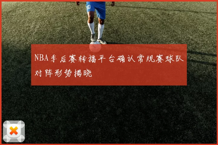 NBA季后赛转播平台确认常规赛球队对阵形势揭晓