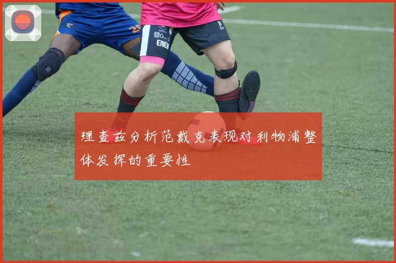 理查兹分析范戴克表现对利物浦整体发挥的重要性