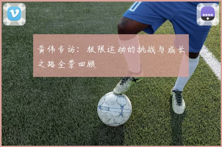 黄伟专访：极限运动的挑战与成长之路全景回顾
