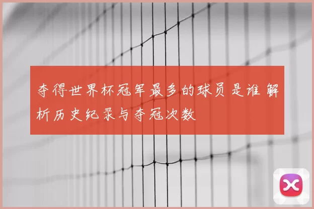 夺得世界杯冠军最多的球员是谁 解析历史纪录与夺冠次数