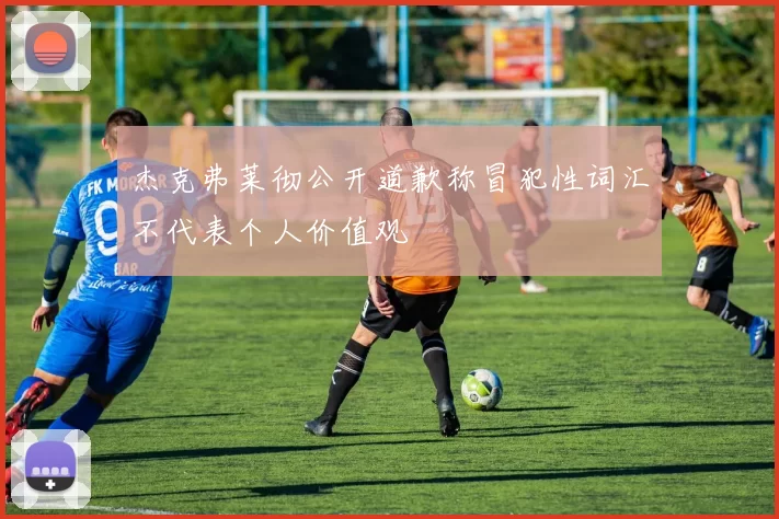 杰克弗莱彻公开道歉称冒犯性词汇不代表个人价值观