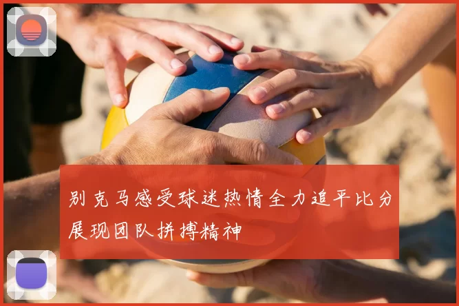 别克马感受球迷热情全力追平比分展现团队拼搏精神