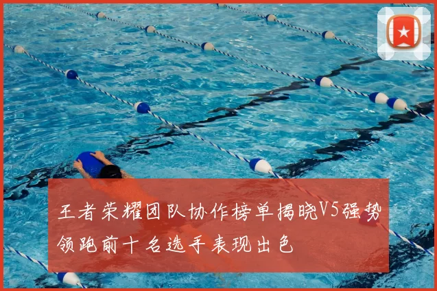 王者荣耀团队协作榜单揭晓V5强势领跑前十名选手表现出色