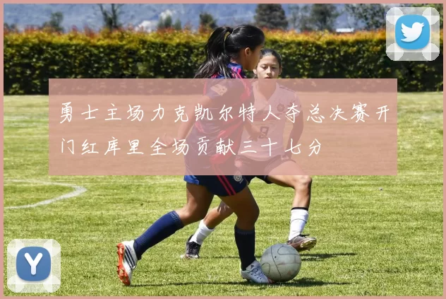 勇士主场力克凯尔特人夺总决赛开门红库里全场贡献三十七分
