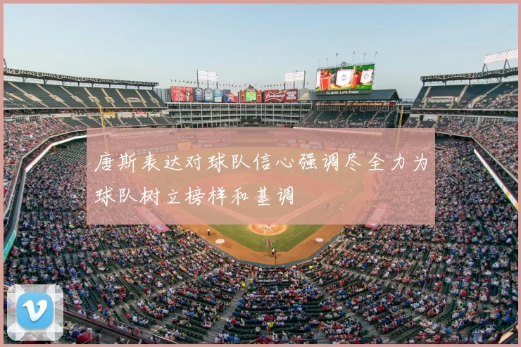 唐斯表达对球队信心强调尽全力为球队树立榜样和基调