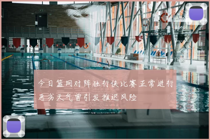 今日篮网对阵独行侠比赛正常进行恶劣天气曾引发推迟风险