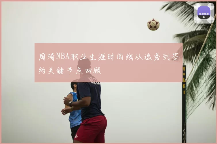 周琦NBA职业生涯时间线从选秀到签约关键节点回顾