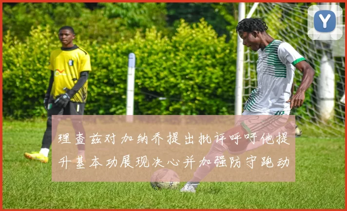 理查兹对加纳乔提出批评呼吁他提升基本功展现决心并加强防守跑动能力