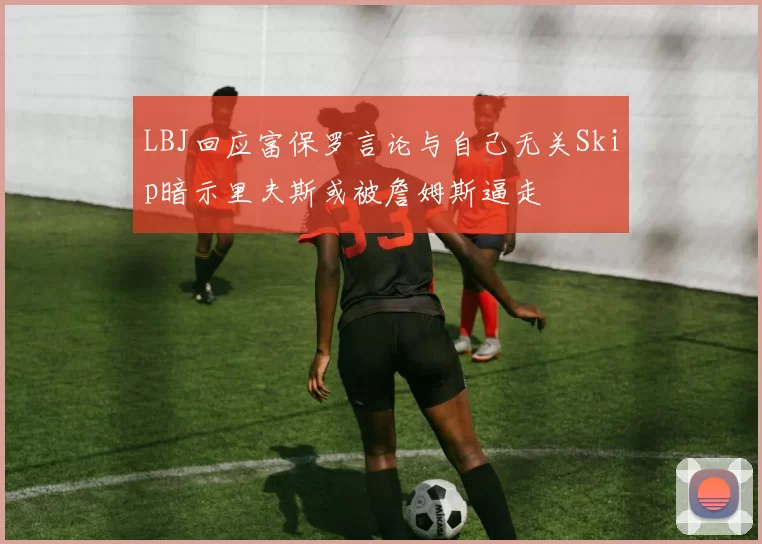 LBJ回应富保罗言论与自己无关Skip暗示里夫斯或被詹姆斯逼走