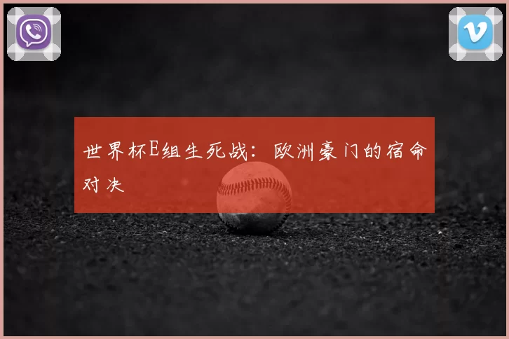 世界杯E组生死战：欧洲豪门的宿命对决