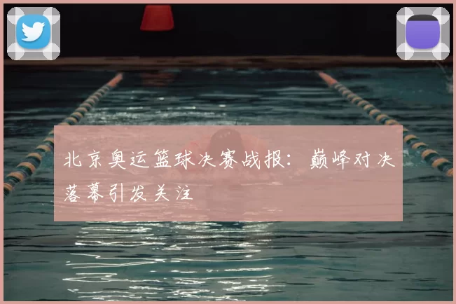 北京奥运篮球决赛战报：巅峰对决落幕引发关注