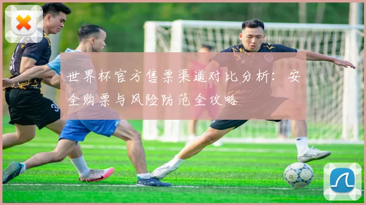 世界杯官方售票渠道对比分析：安全购票与风险防范全攻略
