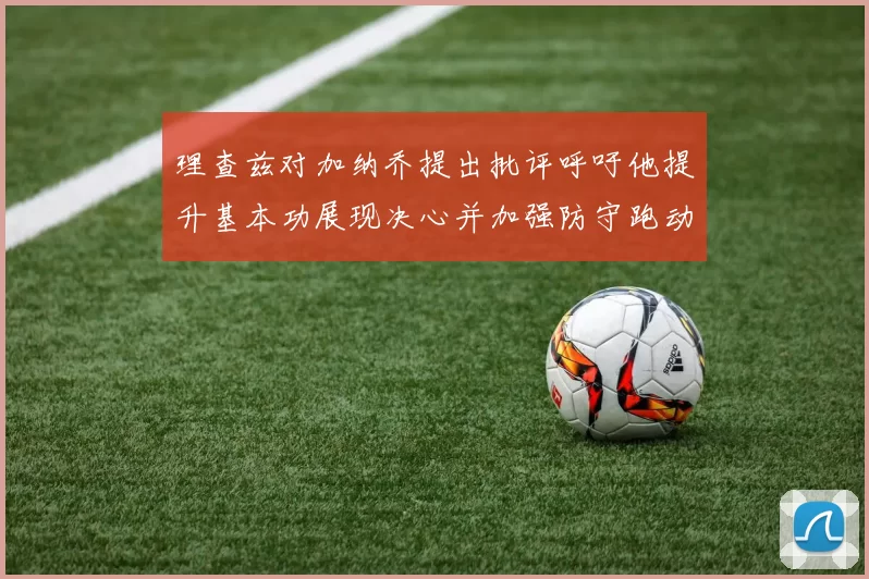 理查兹对加纳乔提出批评呼吁他提升基本功展现决心并加强防守跑动能力