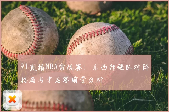 91直播NBA常规赛：东西部强队对阵格局与季后赛前景分析