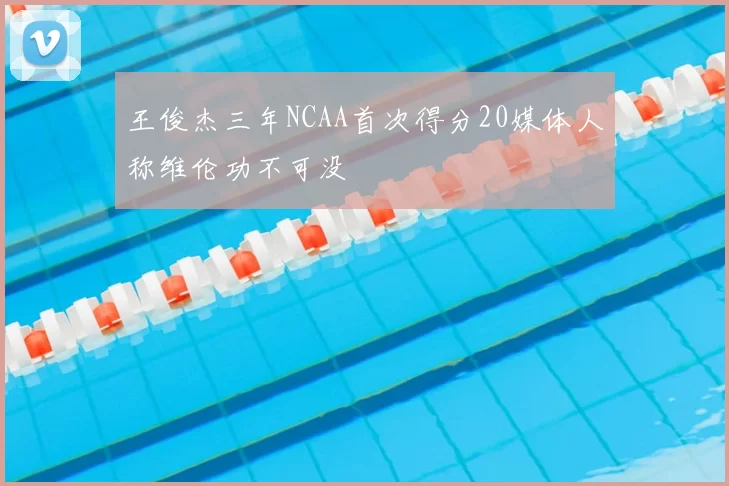 王俊杰三年NCAA首次得分20媒体人称维伦功不可没