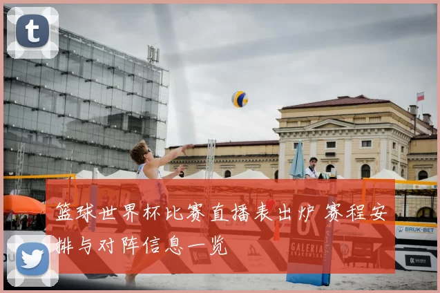 篮球世界杯比赛直播表出炉 赛程安排与对阵信息一览