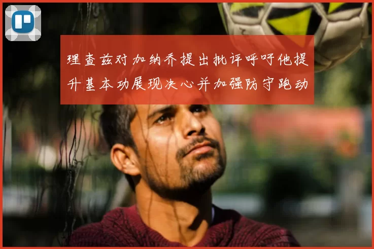 理查兹对加纳乔提出批评呼吁他提升基本功展现决心并加强防守跑动能力