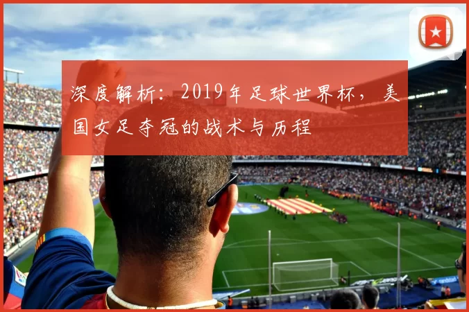 深度解析：2019年足球世界杯，美国女足夺冠的战术与历程