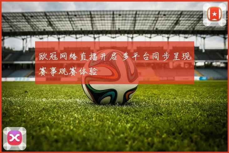 欧冠网络直播开启 多平台同步呈现赛事观赛体验