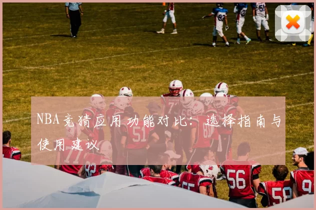 NBA竞猜应用功能对比：选择指南与使用建议