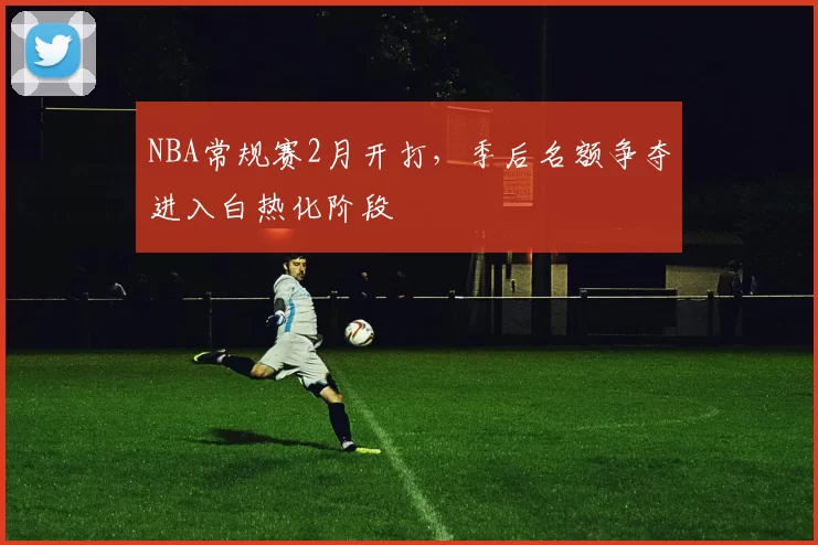 NBA常规赛2月开打，季后名额争夺进入白热化阶段