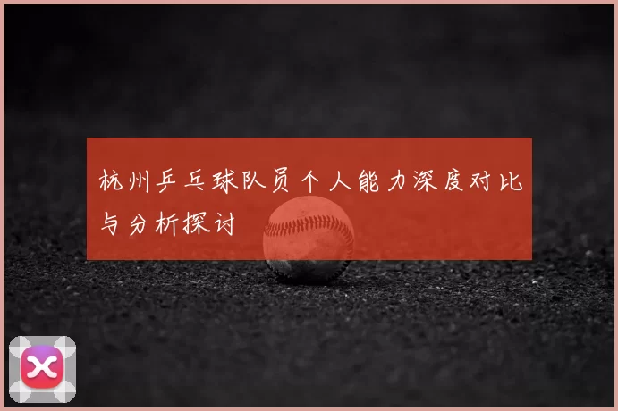 杭州乒乓球队员个人能力深度对比与分析探讨