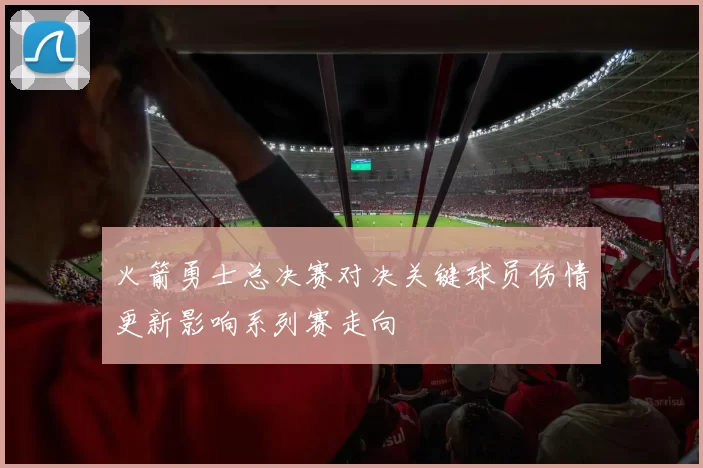 火箭勇士总决赛对决关键球员伤情更新影响系列赛走向