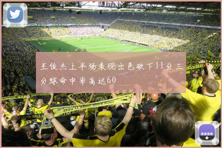 王俊杰上半场表现出色砍下11分三分球命中率高达60