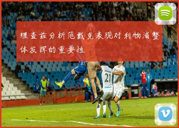 理查兹分析范戴克表现对利物浦整体发挥的重要性
