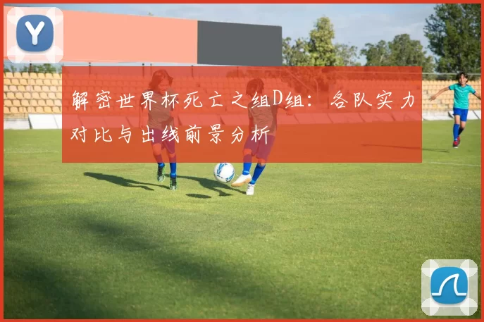 解密世界杯死亡之组D组：各队实力对比与出线前景分析