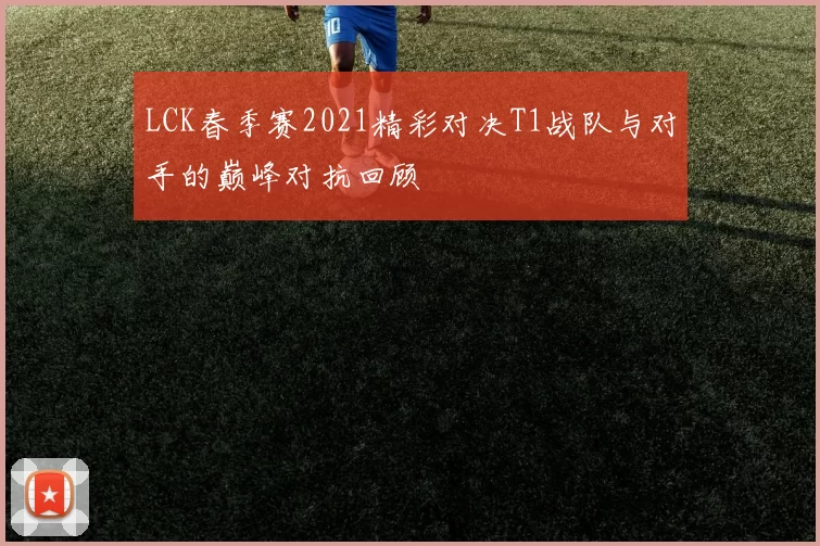 LCK春季赛2021精彩对决T1战队与对手的巅峰对抗回顾