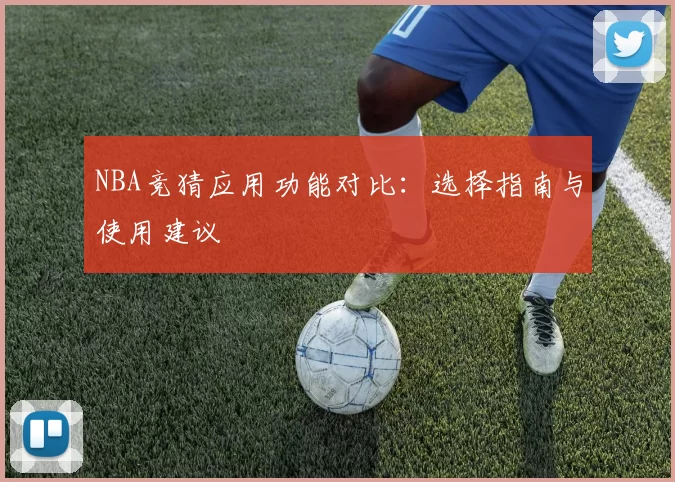 NBA竞猜应用功能对比：选择指南与使用建议