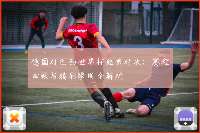 德国对巴西世界杯经典对决：赛程回顾与精彩瞬间全解析